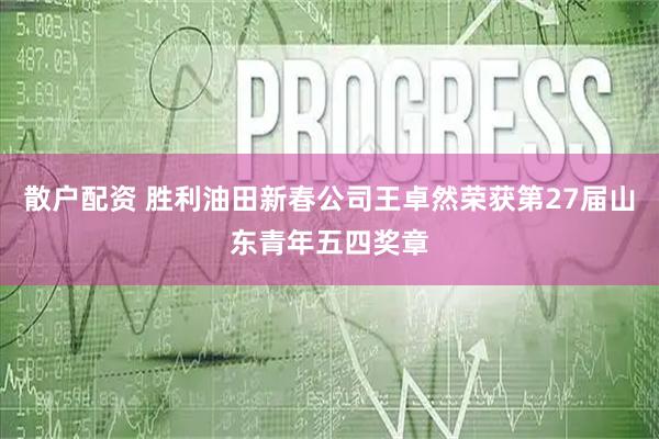 散户配资 胜利油田新春公司王卓然荣获第27届山东青年五四奖章