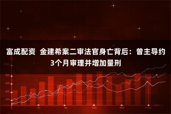 富成配资  金建希案二审法官身亡背后：曾主导约3个月审理并增加量刑