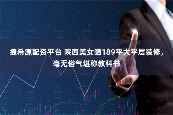 捷希源配资平台 陕西美女晒189平大平层装修，毫无俗气堪称教科书