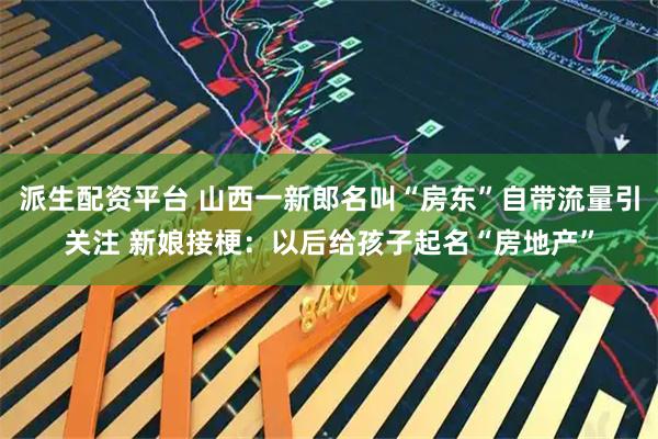 派生配资平台 山西一新郎名叫“房东”自带流量引关注 新娘接梗:以后给孩子起名“房地产”