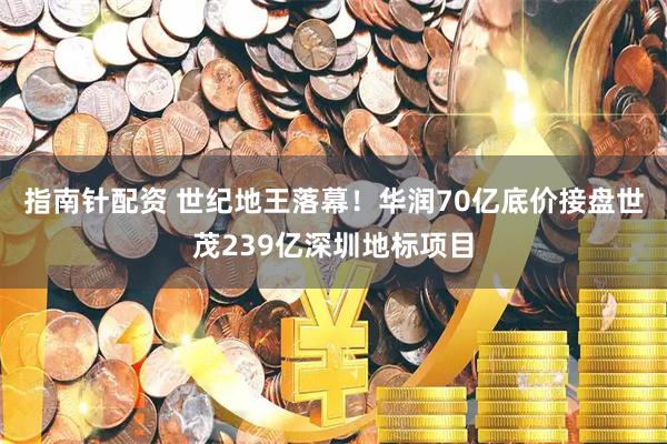 指南针配资 世纪地王落幕！华润70亿底价接盘世茂239亿深圳地标项目