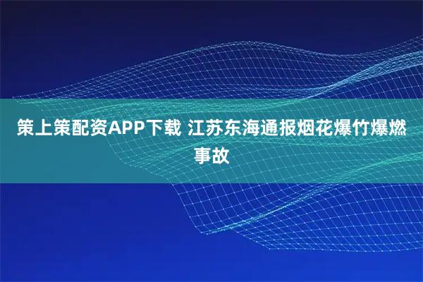 策上策配资APP下载 江苏东海通报烟花爆竹爆燃事故