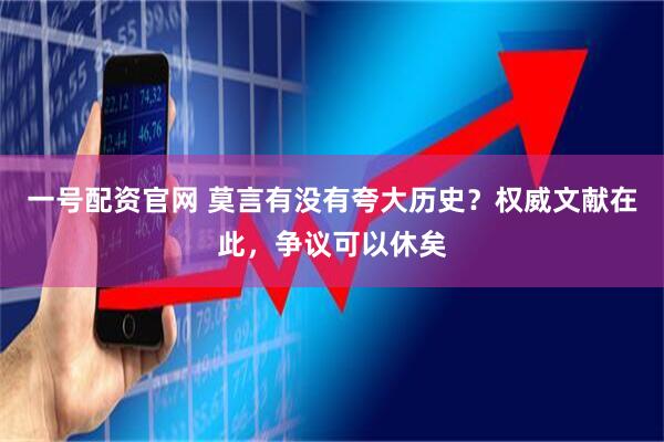一号配资官网 莫言有没有夸大历史？权威文献在此，争议可以休矣