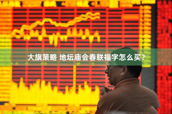 大旗策略 地坛庙会春联福字怎么买？